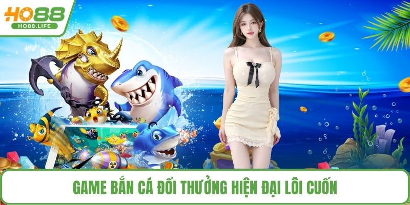 Game bắn cá đổi thưởng hiện đại lôi cuốn